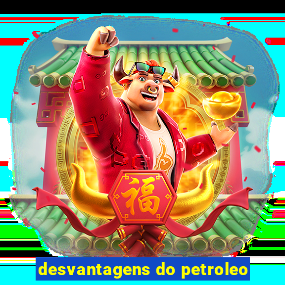 desvantagens do petroleo